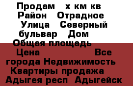 Продам 3-х км.кв. › Район ­ Отрадное › Улица ­ Северный бульвар › Дом ­ 6 › Общая площадь ­ 64 › Цена ­ 10 000 000 - Все города Недвижимость » Квартиры продажа   . Адыгея респ.,Адыгейск г.